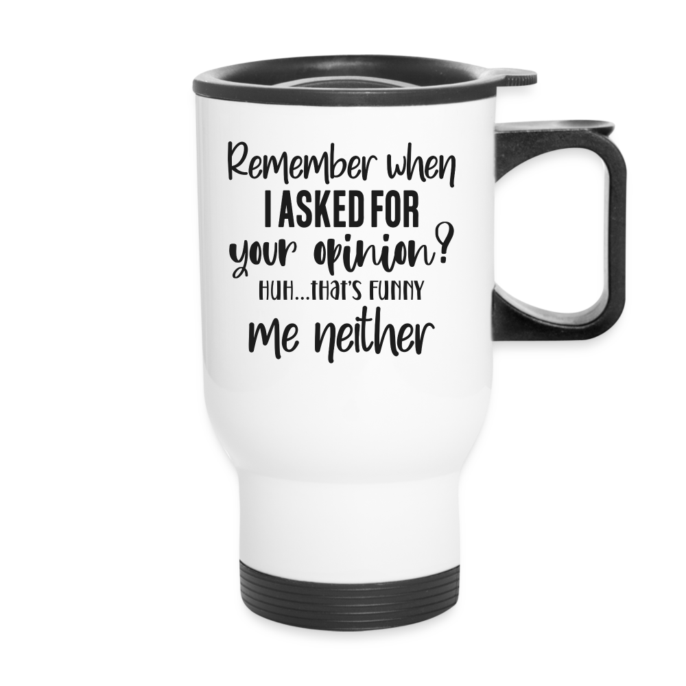 Remember When I Asked For Your Opinion? Huh,,, That's Funny Me Neither | Funny | Travel Mug - white