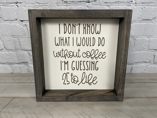 I Don't Know What I'd Do Without Coffee - I'm Guessing 25 to Life Sign - Farmhouse Decor - Funny Decor Sign