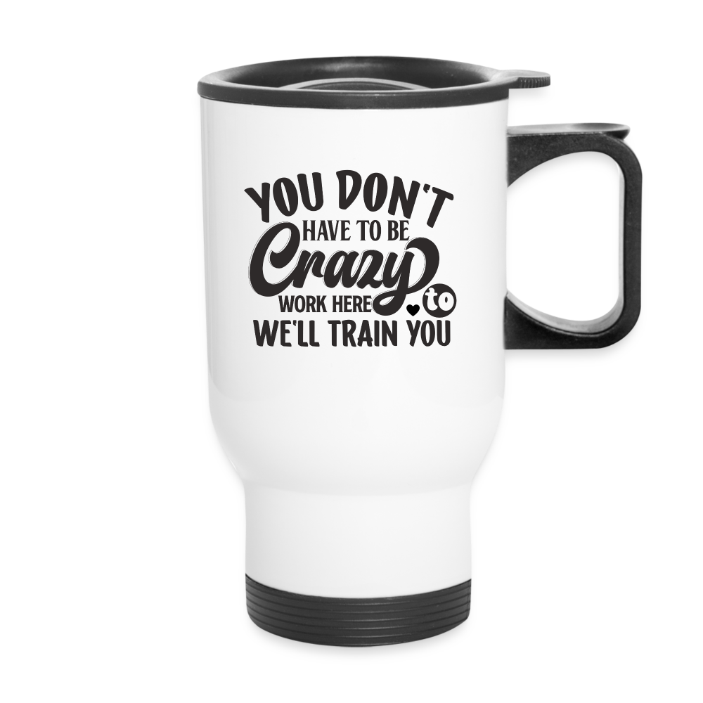You Don't Have To Be Crazy To Work Here, We'll Train You | Funny | Travel Mug - white