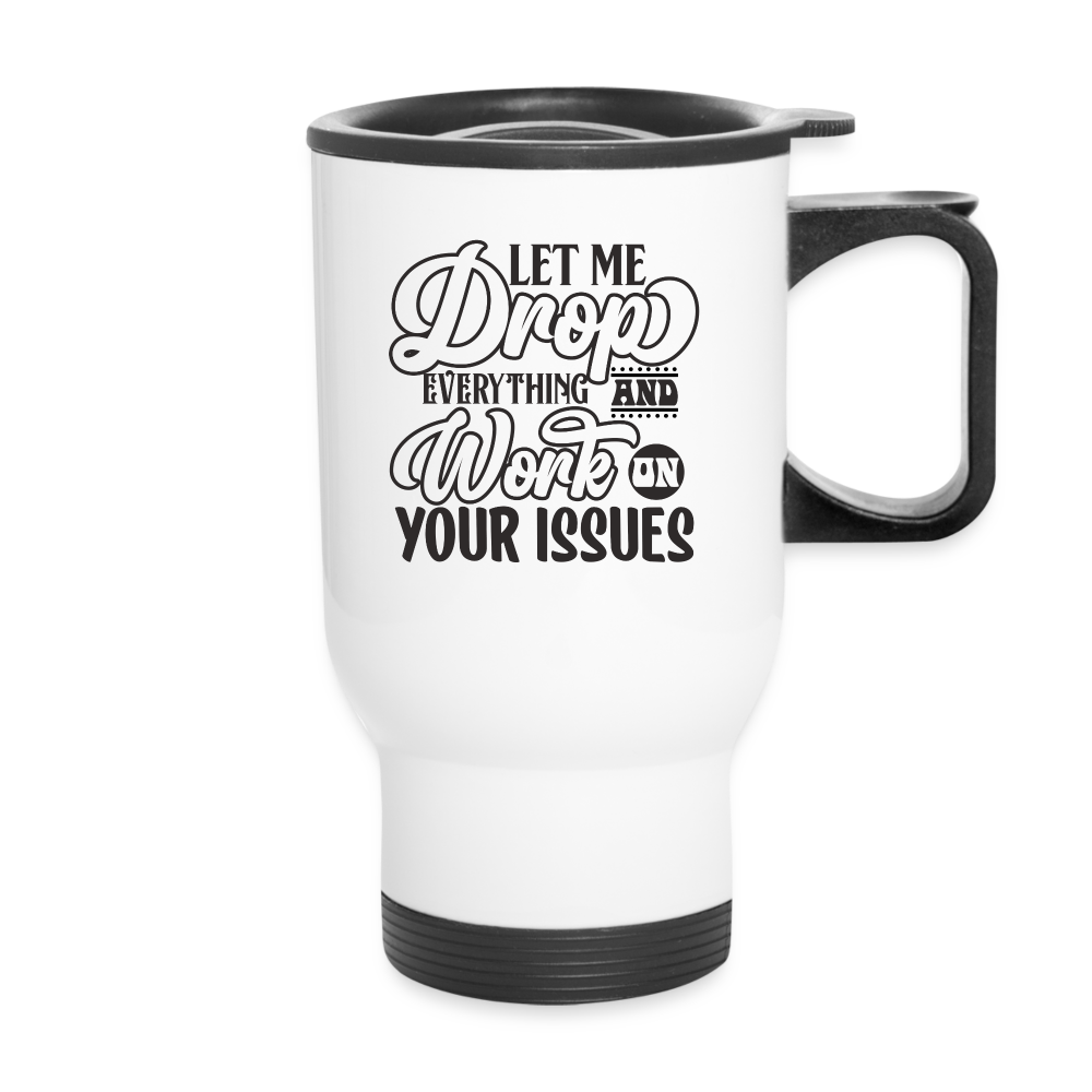 Let Me Drop Everything And Work On Your Issues | Funny | Travel Mug - white