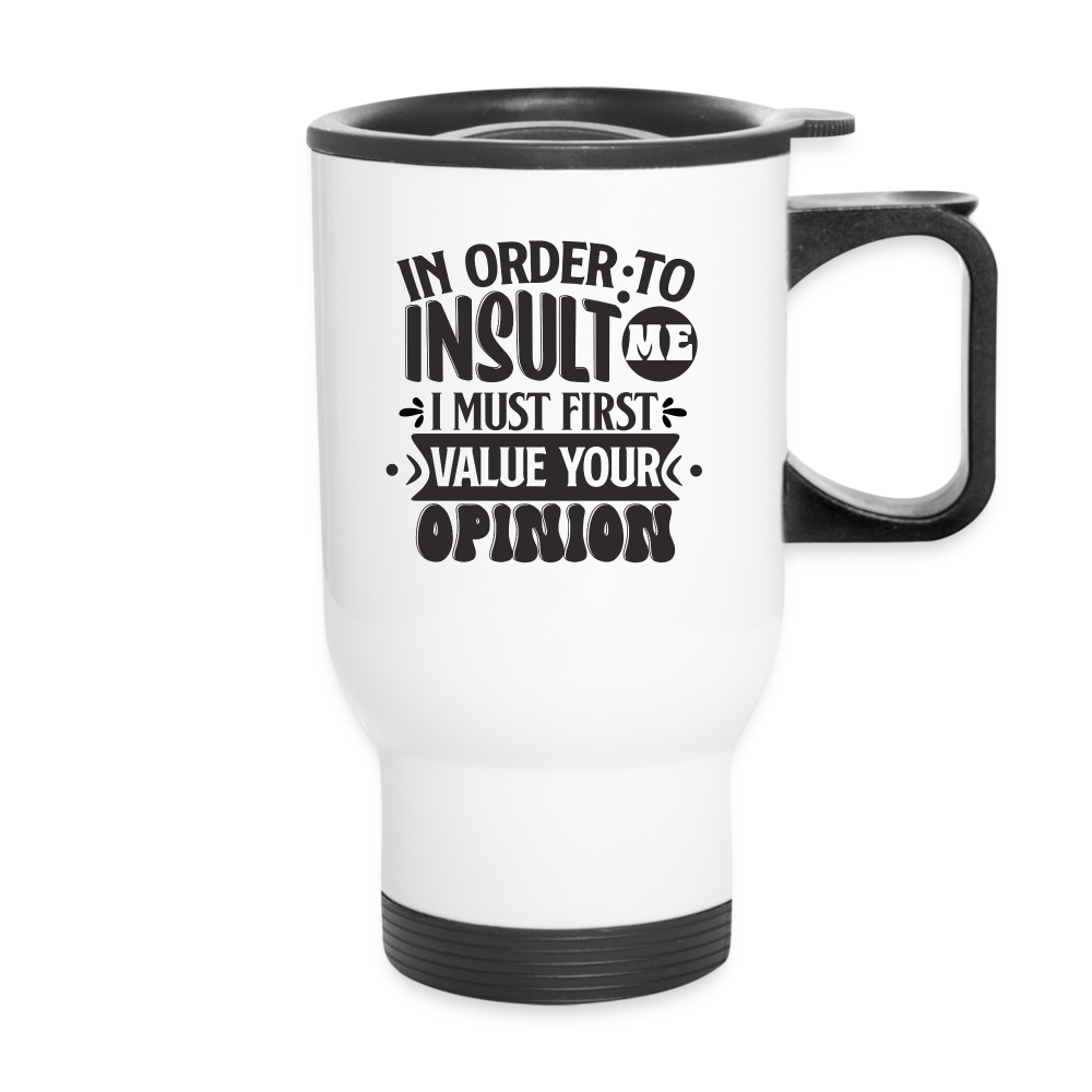 In Order To Insult Me I Must First Value Your Opinion | Funny | Travel Mug - white